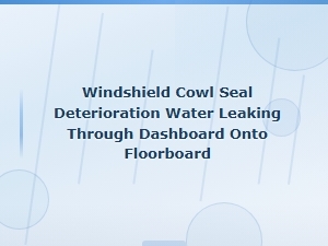 Windshield Cowl Seal Deterioration Water Leaking Through Dashboard Onto Floorboard